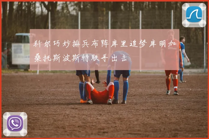 科尔巧妙排兵布阵库里追梦库明加桑托斯波斯特联手出击