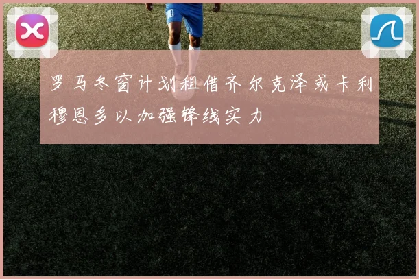 罗马冬窗计划租借齐尔克泽或卡利穆恩多以加强锋线实力