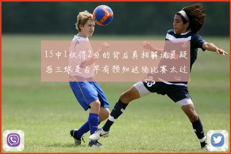 15中1仅得2分的背后真相解说员疑惑三球是否早有预知这场比赛太过抽象