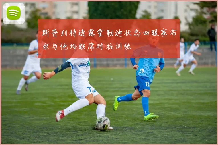 斯普利特透露霍勒迪状态回暖塞布尔与他均缺席对抗训练