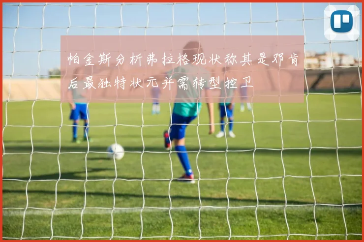 帕金斯分析弗拉格现状称其是邓肯后最独特状元并需转型控卫