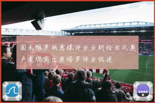 国米维罗纳意媒评分分析恰尔汉奥卢表现突出劳塔罗评分低迷