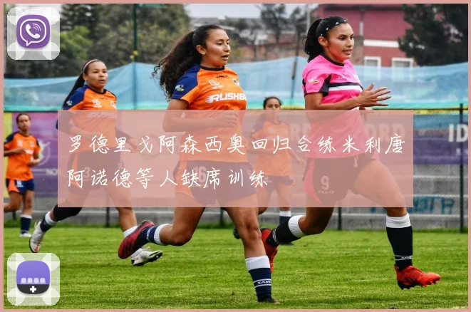 罗德里戈阿森西奥回归合练米利唐阿诺德等人缺席训练