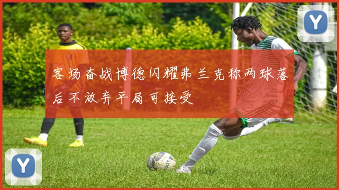 客场奋战博德闪耀弗兰克称两球落后不放弃平局可接受