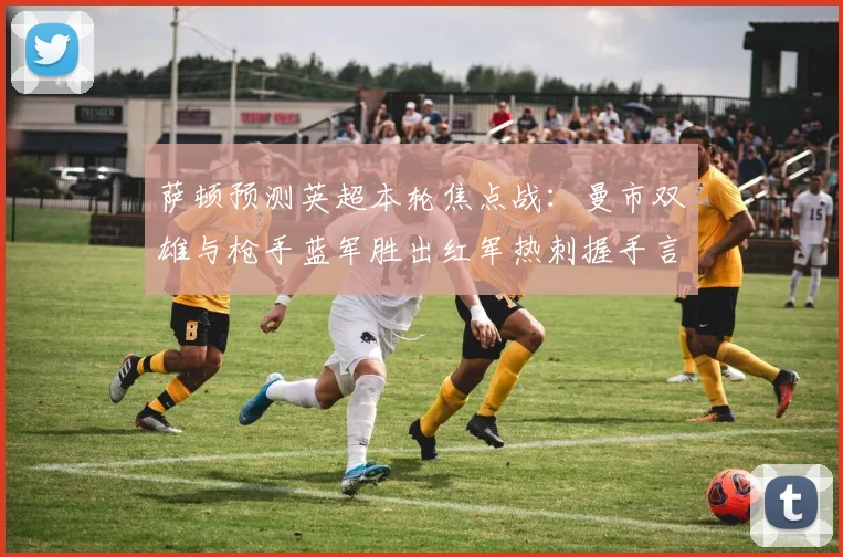萨顿预测英超本轮焦点战：曼市双雄与枪手蓝军胜出红军热刺握手言和