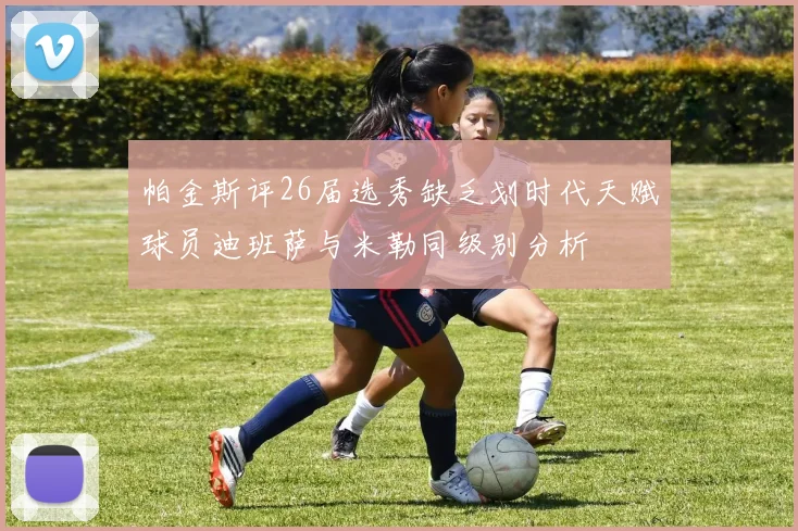 帕金斯评26届选秀缺乏划时代天赋球员迪班萨与米勒同级别分析
