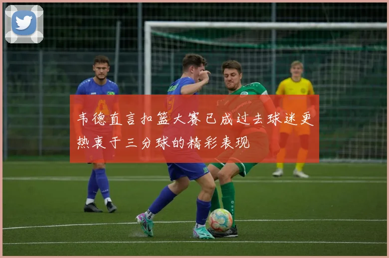 韦德直言扣篮大赛已成过去球迷更热衷于三分球的精彩表现