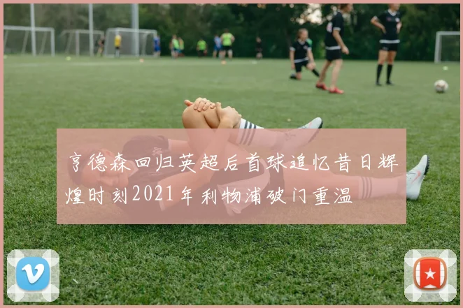亨德森回归英超后首球追忆昔日辉煌时刻2021年利物浦破门重温