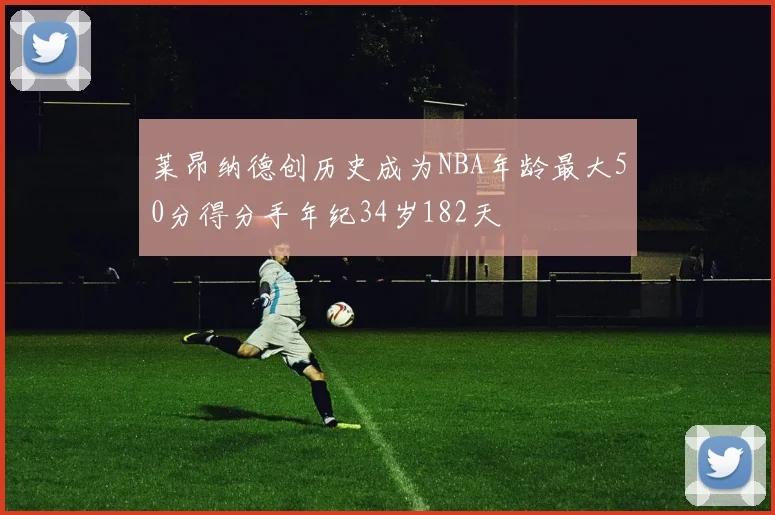 莱昂纳德创历史成为NBA年龄最大50分得分手年纪34岁182天
