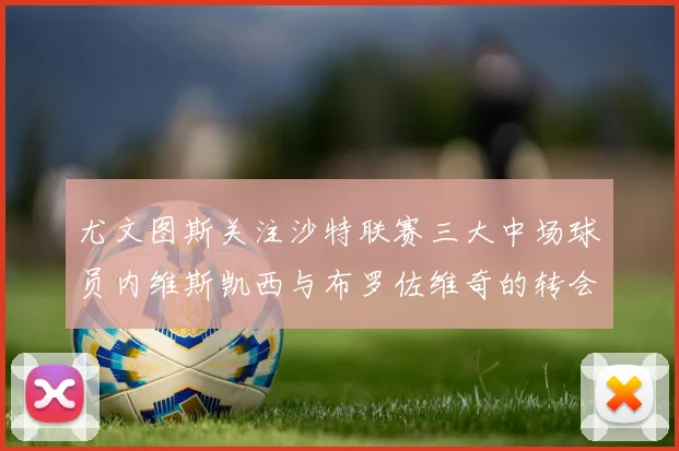 尤文图斯关注沙特联赛三大中场球员内维斯凯西与布罗佐维奇的转会动态
