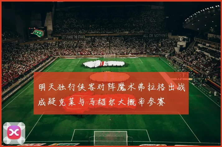 明天独行侠客对阵魔术弗拉格出战成疑克莱与马绍尔大概率参赛
