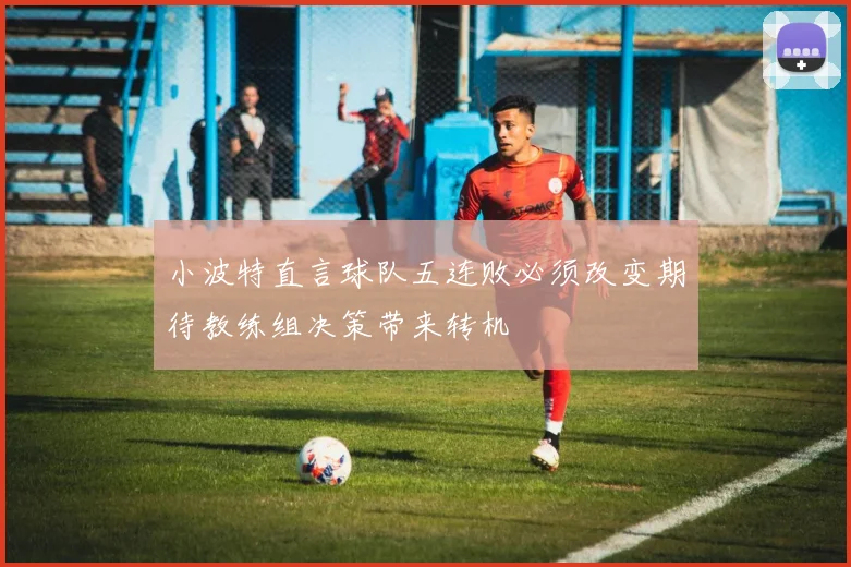 小波特直言球队五连败必须改变期待教练组决策带来转机