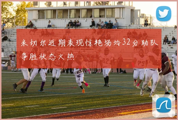 米切尔近期表现惊艳场均32分助队争胜状态火热