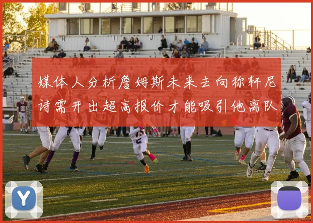 媒体人分析詹姆斯未来去向称轩尼诗需开出超高报价才能吸引他离队