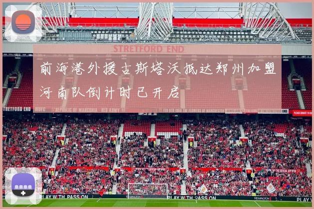 前海港外援古斯塔沃抵达郑州加盟河南队倒计时已开启