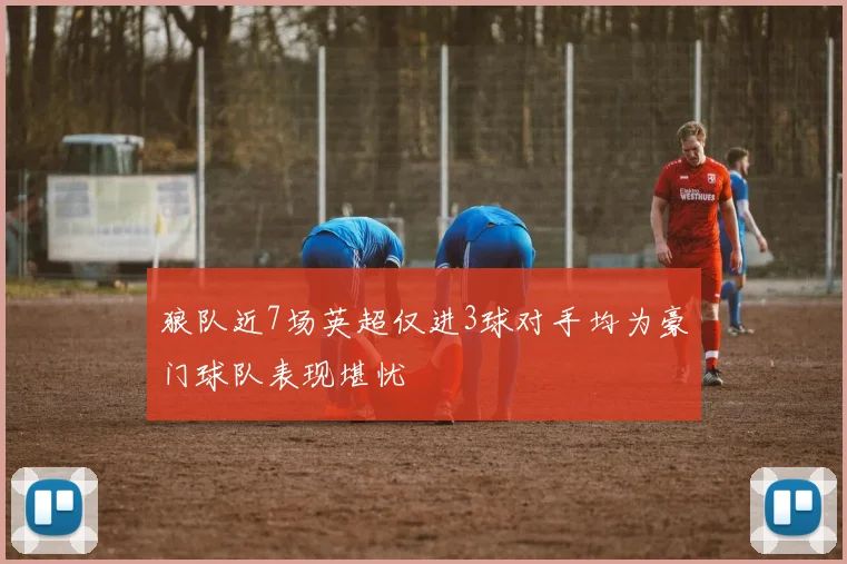 狼队近7场英超仅进3球对手均为豪门球队表现堪忧