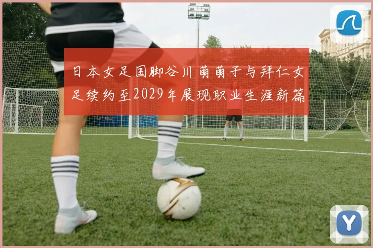 日本女足国脚谷川萌萌子与拜仁女足续约至2029年展现职业生涯新篇章