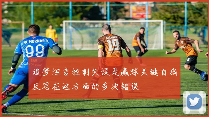 追梦坦言控制失误是赢球关键自我反思在这方面的多次错误