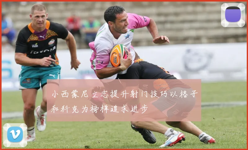 小西蒙尼立志提升射门技巧以格子和科克为榜样追求进步