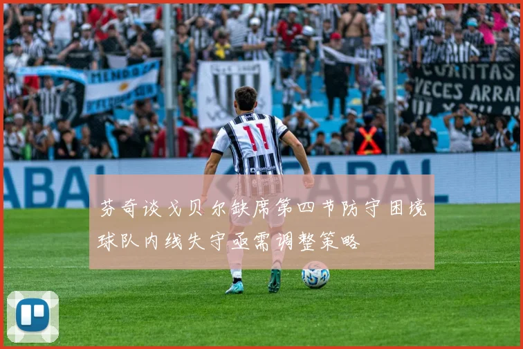 芬奇谈戈贝尔缺席第四节防守困境球队内线失守亟需调整策略
