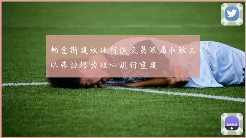 帕金斯建议独行侠交易浓眉和欧文以弗拉格为核心进行重建
