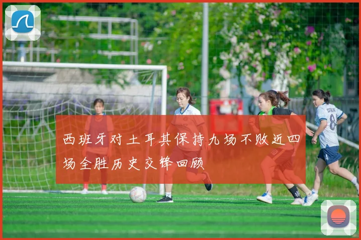西班牙对土耳其保持九场不败近四场全胜历史交锋回顾