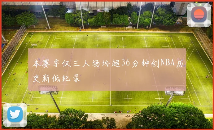 本赛季仅三人场均超36分钟创NBA历史新低纪录
