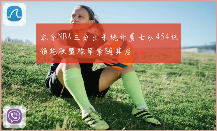 本季NBA三分出手统计勇士以454记领跑联盟绿军紧随其后