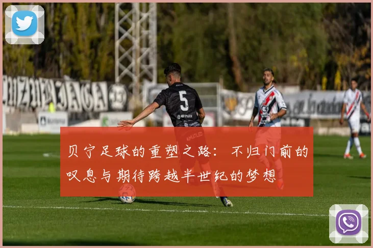 贝宁足球的重塑之路：不归门前的叹息与期待跨越半世纪的梦想