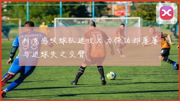 科克感叹球队进攻火力强劲却屡屡与进球失之交臂