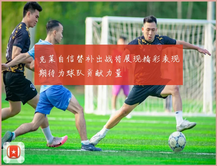 克莱自信替补出战将展现精彩表现期待为球队贡献力量