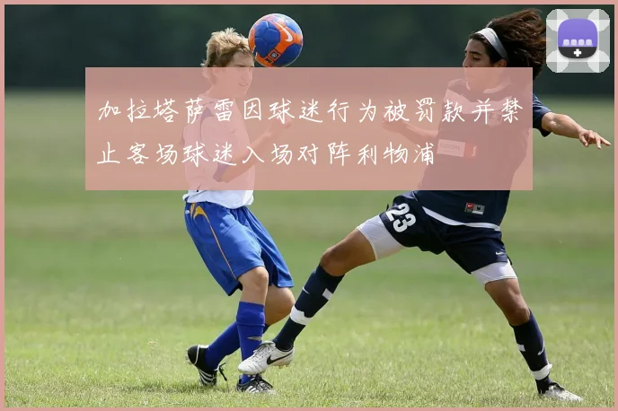 加拉塔萨雷因球迷行为被罚款并禁止客场球迷入场对阵利物浦