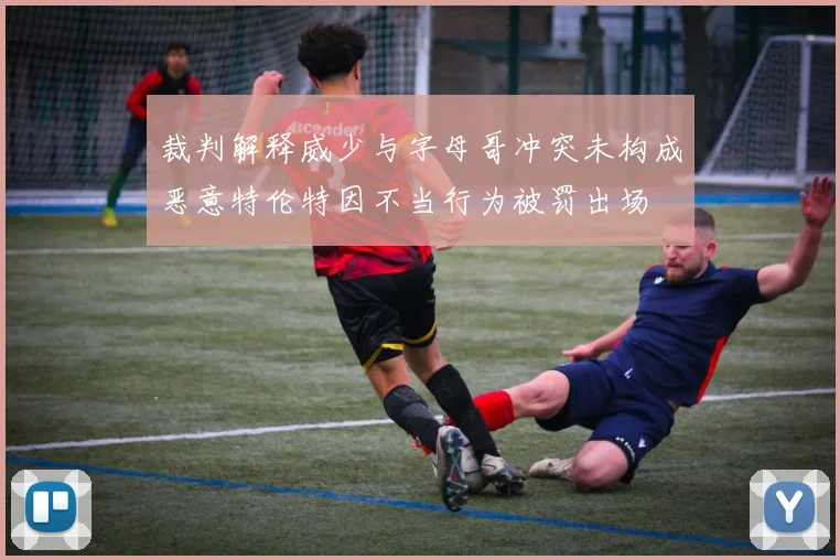 裁判解释威少与字母哥冲突未构成恶意特伦特因不当行为被罚出场
