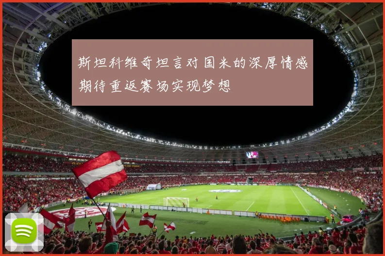 斯坦科维奇坦言对国米的深厚情感期待重返赛场实现梦想