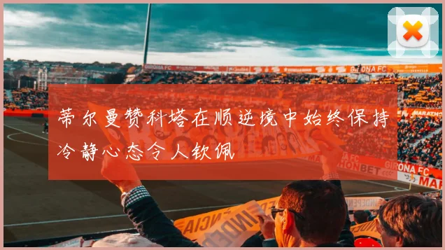 蒂尔曼赞科塔在顺逆境中始终保持冷静心态令人钦佩