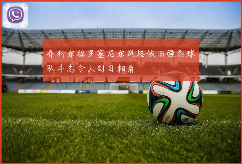 乔科尔称罗塞尼尔风格依旧强烈球队斗志令人刮目相看