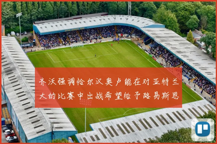齐沃强调恰尔汉奥卢能在对亚特兰大的比赛中出战希望给予路易斯恩里克更多时间和信任