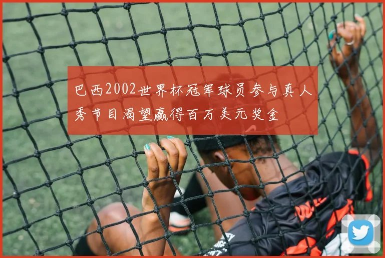 巴西2002世界杯冠军球员参与真人秀节目渴望赢得百万美元奖金