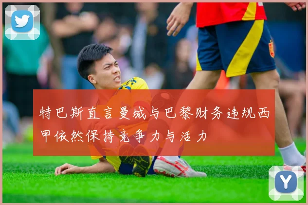 特巴斯直言曼城与巴黎财务违规西甲依然保持竞争力与活力