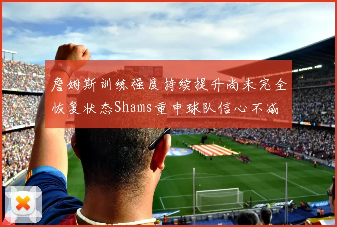 詹姆斯训练强度持续提升尚未完全恢复状态Shams重申球队信心不减
