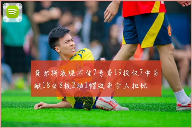 费尔斯表现不佳7号秀19投仅7中贡献18分8板2助1帽效率令人担忧