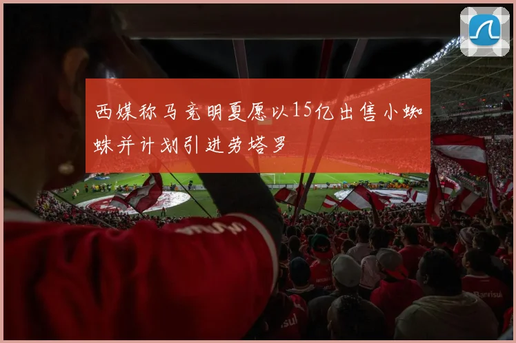 西媒称马竞明夏愿以15亿出售小蜘蛛并计划引进劳塔罗