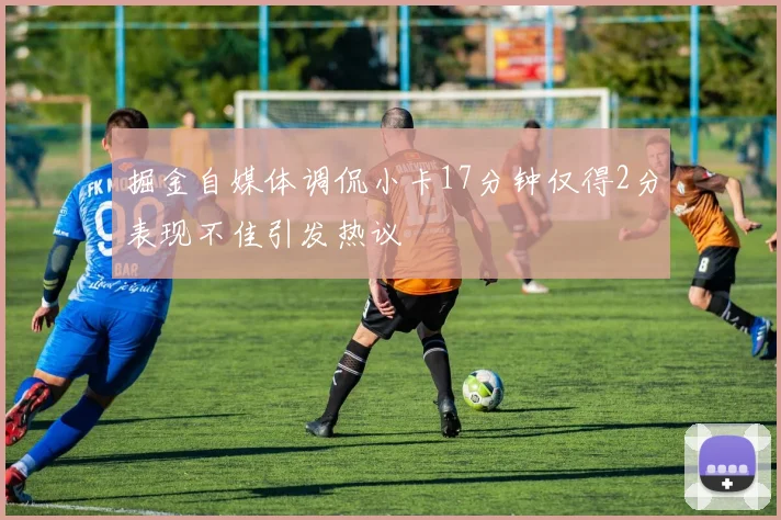 掘金自媒体调侃小卡17分钟仅得2分表现不佳引发热议