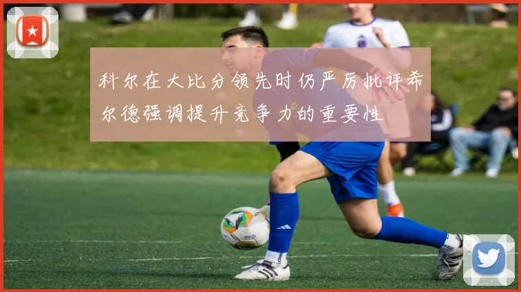 科尔在大比分领先时仍严厉批评希尔德强调提升竞争力的重要性