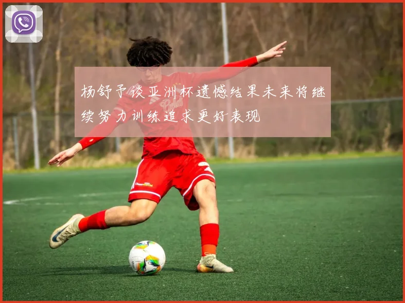 杨舒予谈亚洲杯遗憾结果未来将继续努力训练追求更好表现