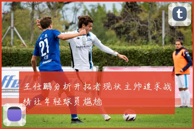 王仕鹏分析开拓者现状主帅追求战绩让年轻球员尴尬