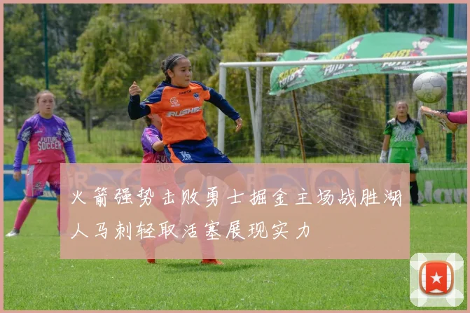 火箭强势击败勇士掘金主场战胜湖人马刺轻取活塞展现实力