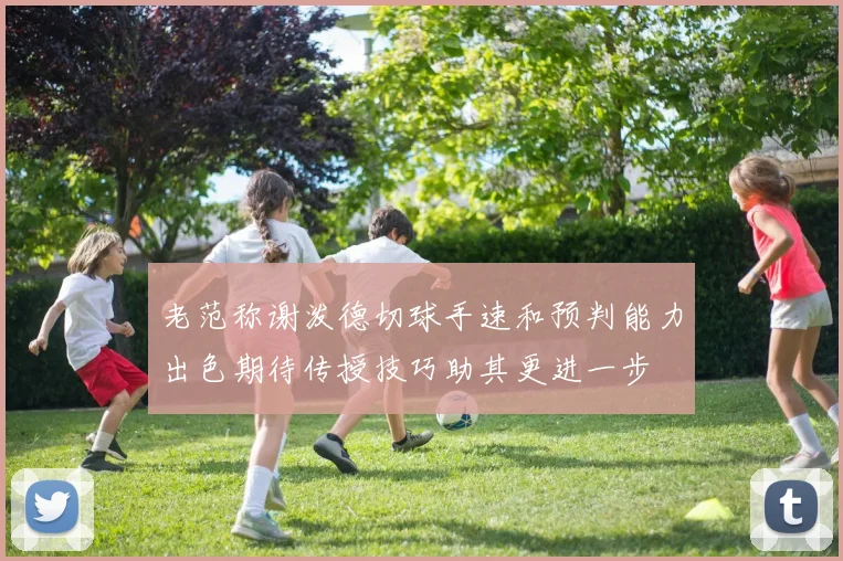 老范称谢泼德切球手速和预判能力出色期待传授技巧助其更进一步
