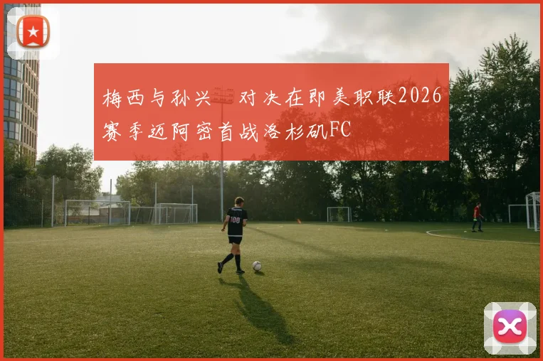 梅西与孙兴慜对决在即美职联2026赛季迈阿密首战洛杉矶FC
