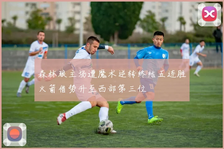 森林狼主场遭魔术逆转终结五连胜火箭借势升至西部第三位